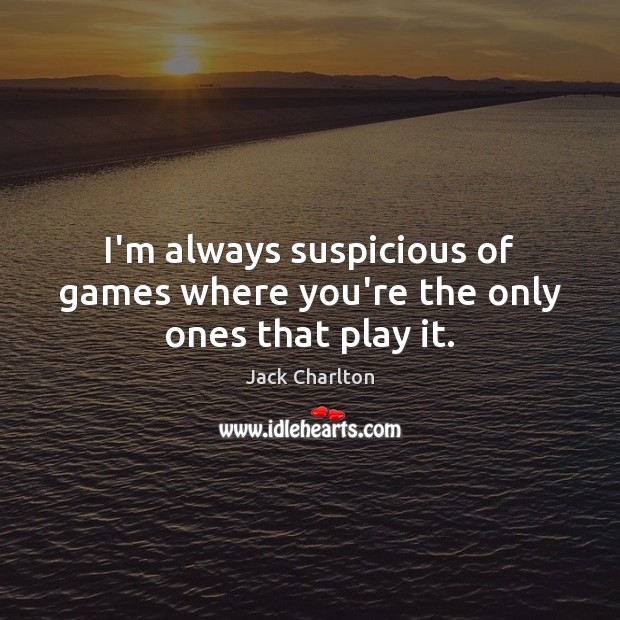 I’m always suspicious of games where you’re the only ones that play it. Jack Charlton Picture Quote