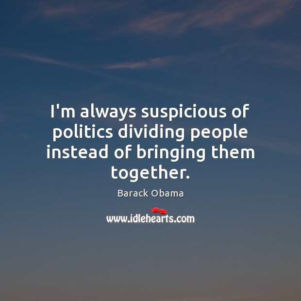 I’m always suspicious of politics dividing people instead of bringing them together. Barack Obama Picture Quote