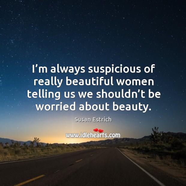 I’m always suspicious of really beautiful women telling us we shouldn’t be worried about beauty. Image