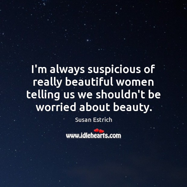 I’m always suspicious of really beautiful women telling us we shouldn’t be Susan Estrich Picture Quote
