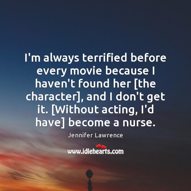 I’m always terrified before every movie because I haven’t found her [the Jennifer Lawrence Picture Quote