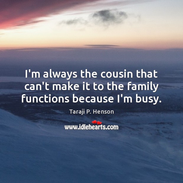 I’m always the cousin that can’t make it to the family functions because I’m busy. Taraji P. Henson Picture Quote