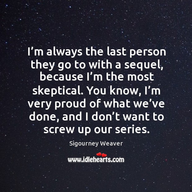 I’m always the last person they go to with a sequel, because I’m the most skeptical. Sigourney Weaver Picture Quote