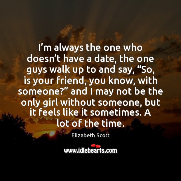 I’m always the one who doesn’t have a date, the Elizabeth Scott Picture Quote