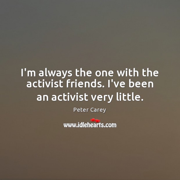 I’m always the one with the activist friends. I’ve been an activist very little. Peter Carey Picture Quote