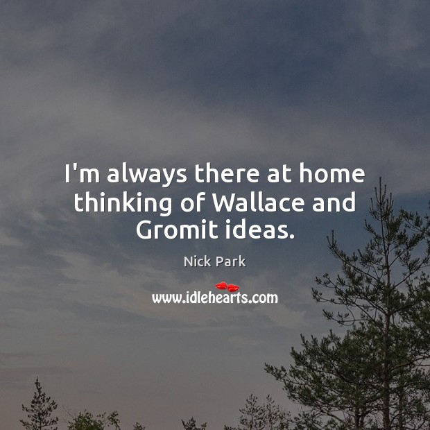 I’m always there at home thinking of Wallace and Gromit ideas. Nick Park Picture Quote
