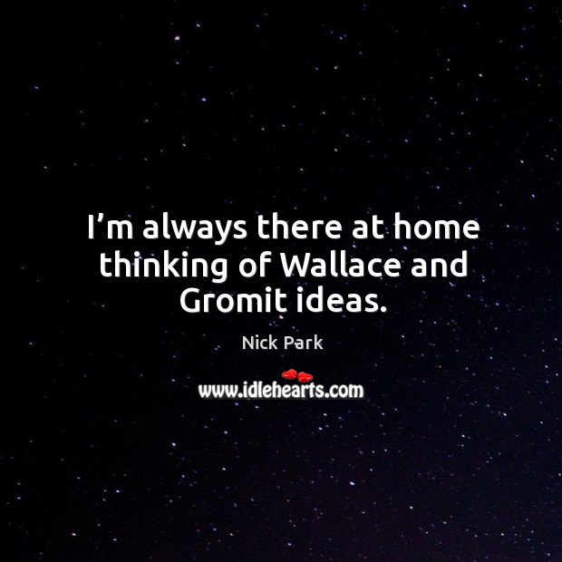 I’m always there at home thinking of wallace and gromit ideas. Nick Park Picture Quote