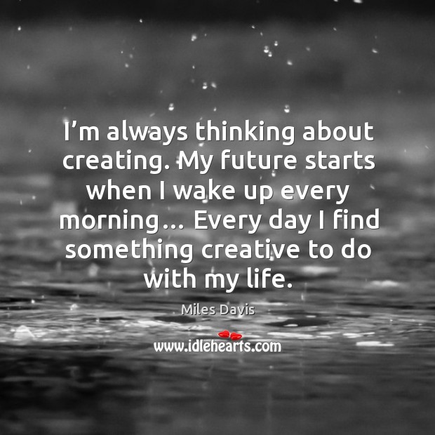 I’m always thinking about creating. My future starts when I wake up every morning… Miles Davis Picture Quote