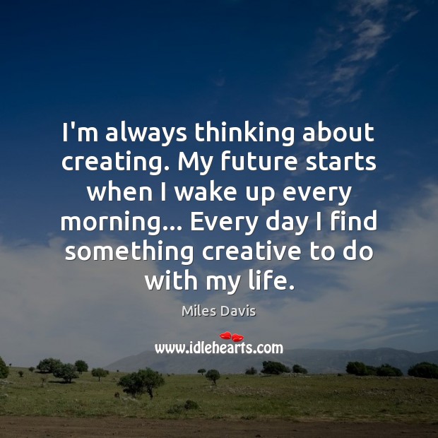 I’m always thinking about creating. My future starts when I wake up Miles Davis Picture Quote