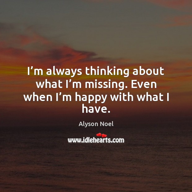 I’m always thinking about what I’m missing. Even when I’m happy with what I have. Alyson Noel Picture Quote