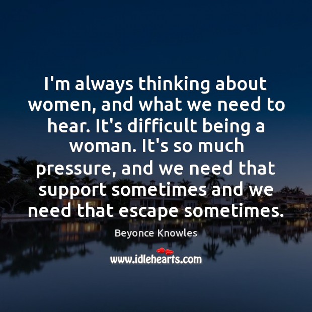 I’m always thinking about women, and what we need to hear. It’s Beyonce Knowles Picture Quote