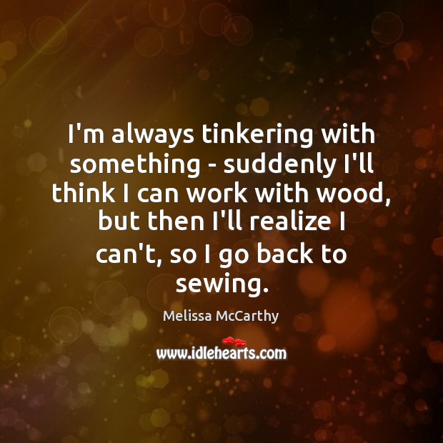 I’m always tinkering with something – suddenly I’ll think I can work Melissa McCarthy Picture Quote