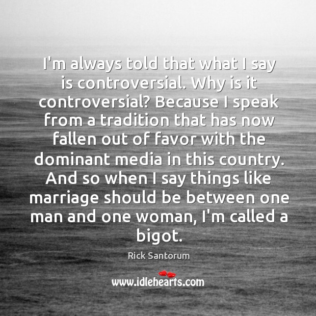 I’m always told that what I say is controversial. Why is it Rick Santorum Picture Quote