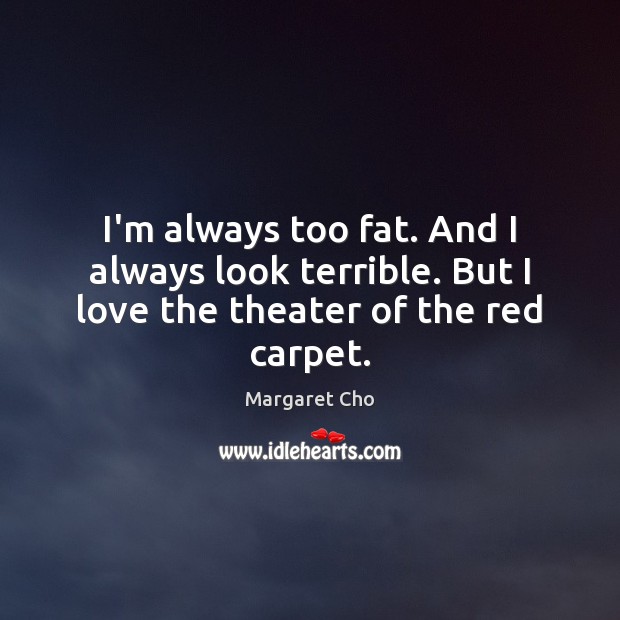 I’m always too fat. And I always look terrible. But I love the theater of the red carpet. Margaret Cho Picture Quote