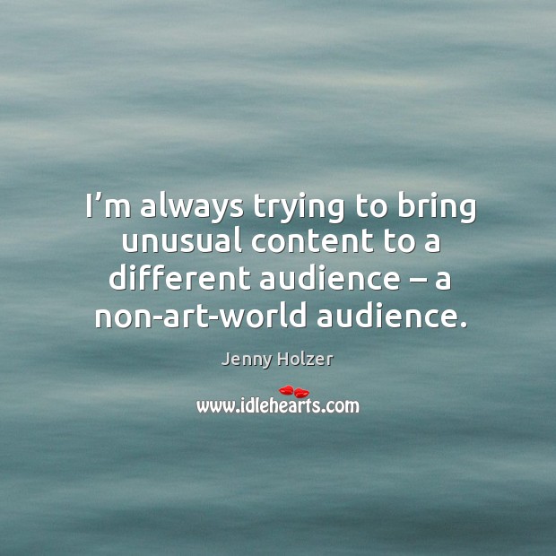 I’m always trying to bring unusual content to a different audience – a non-art-world audience. Image