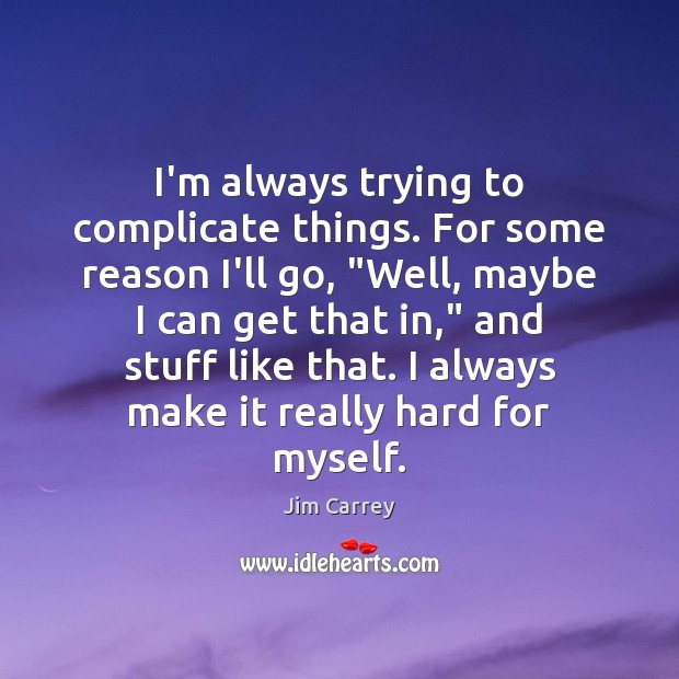 I’m always trying to complicate things. For some reason I’ll go, “Well, Jim Carrey Picture Quote