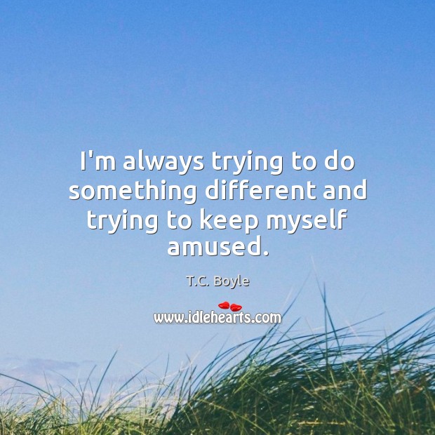 I’m always trying to do something different and trying to keep myself amused. T.C. Boyle Picture Quote