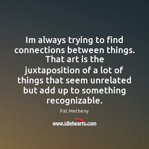 Im always trying to find connections between things. That art is the Pat Metheny Picture Quote