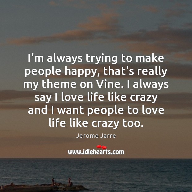 I’m always trying to make people happy, that’s really my theme on Jerome Jarre Picture Quote