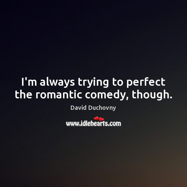 I’m always trying to perfect the romantic comedy, though. David Duchovny Picture Quote