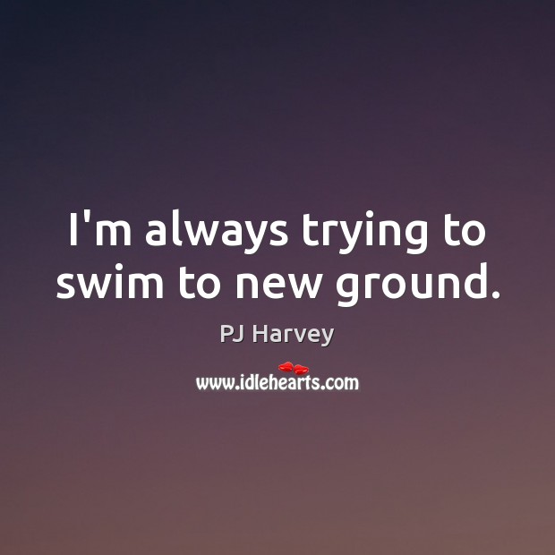 I’m always trying to swim to new ground. Image