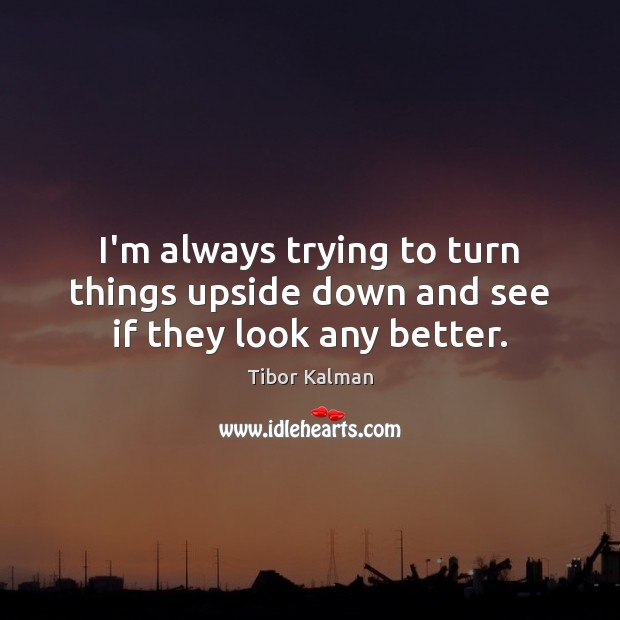 I’m always trying to turn things upside down and see if they look any better. Tibor Kalman Picture Quote
