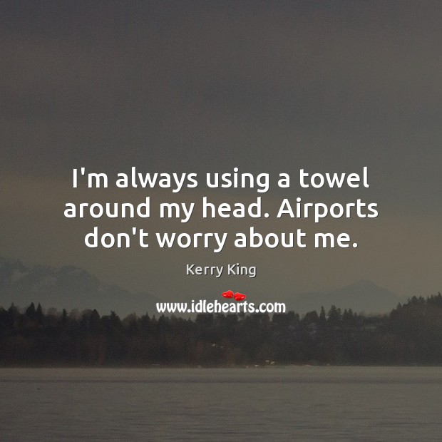 I’m always using a towel around my head. Airports don’t worry about me. Image