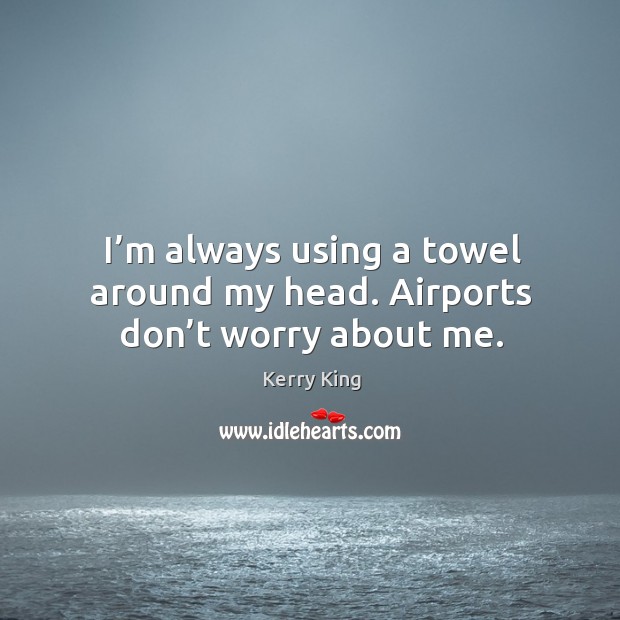 I’m always using a towel around my head. Airports don’t worry about me. Kerry King Picture Quote