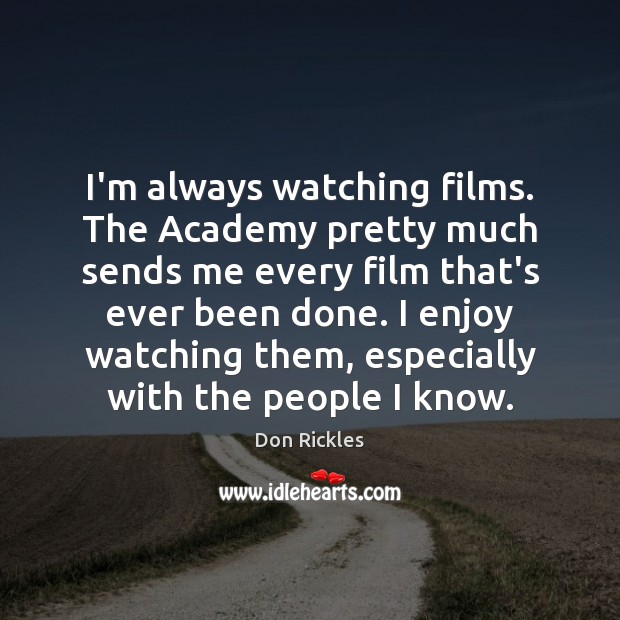 I’m always watching films. The Academy pretty much sends me every film 