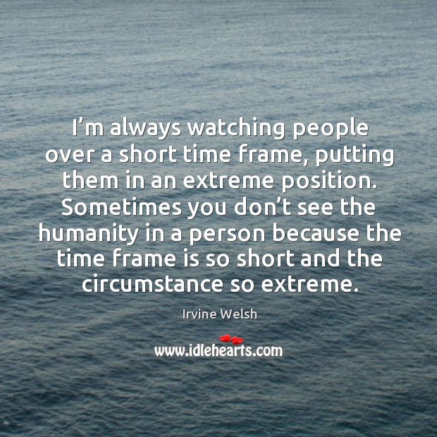 I’m always watching people over a short time frame, putting them in an extreme position. Irvine Welsh Picture Quote