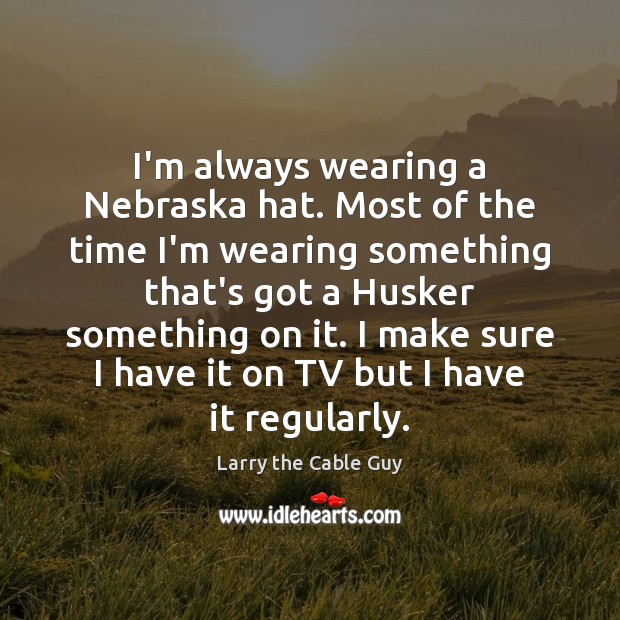 I’m always wearing a Nebraska hat. Most of the time I’m wearing Larry the Cable Guy Picture Quote
