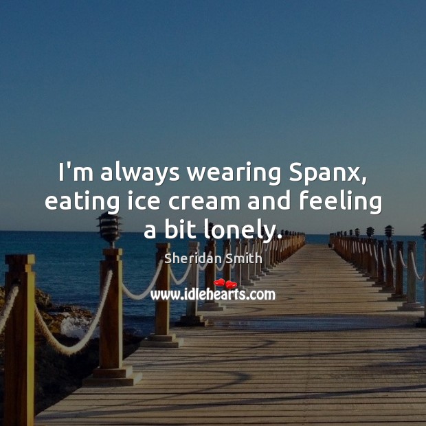 I’m always wearing Spanx, eating ice cream and feeling a bit lonely. Sheridan Smith Picture Quote