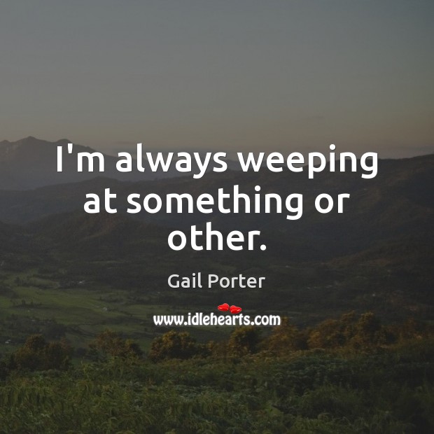 I’m always weeping at something or other. Gail Porter Picture Quote