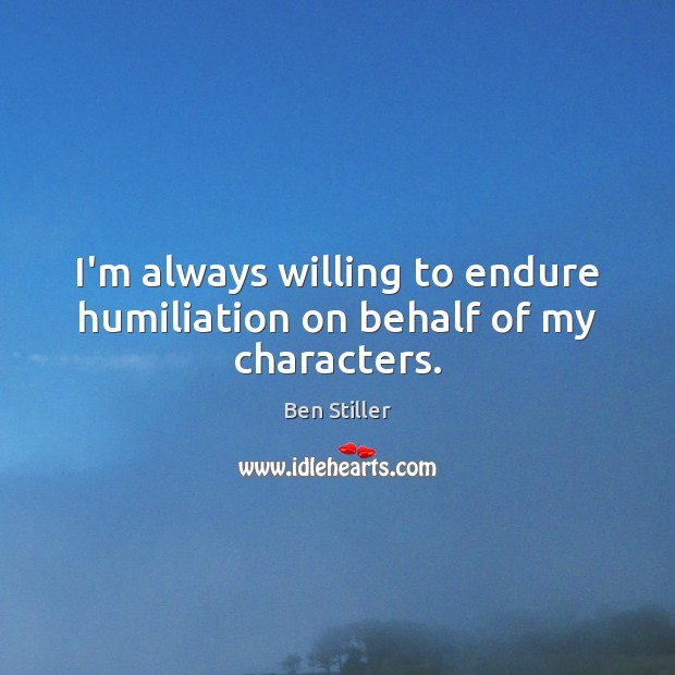 I’m always willing to endure humiliation on behalf of my characters. Ben Stiller Picture Quote