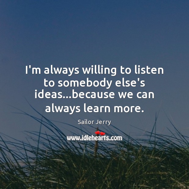 I’m always willing to listen to somebody else’s ideas…because we can always learn more. Sailor Jerry Picture Quote