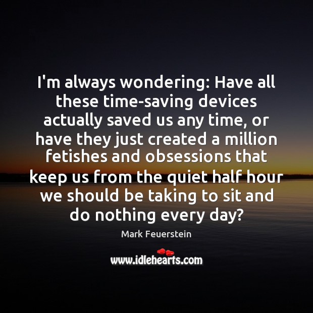 I’m always wondering: Have all these time-saving devices actually saved us any Mark Feuerstein Picture Quote