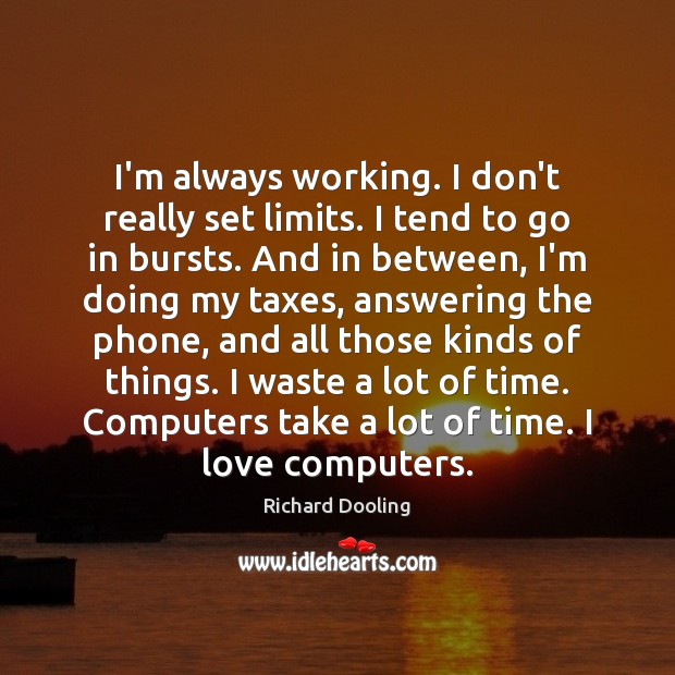 I’m always working. I don’t really set limits. I tend to go Richard Dooling Picture Quote