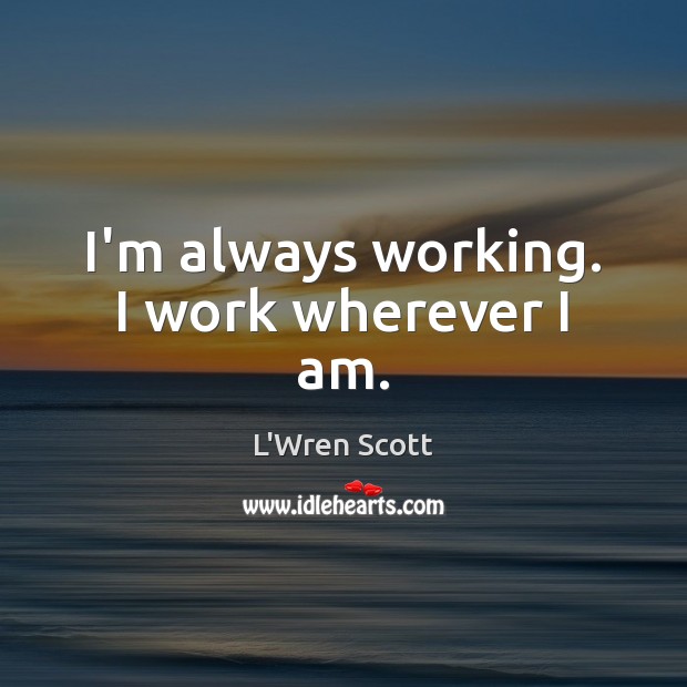I’m always working. I work wherever I am. L’Wren Scott Picture Quote