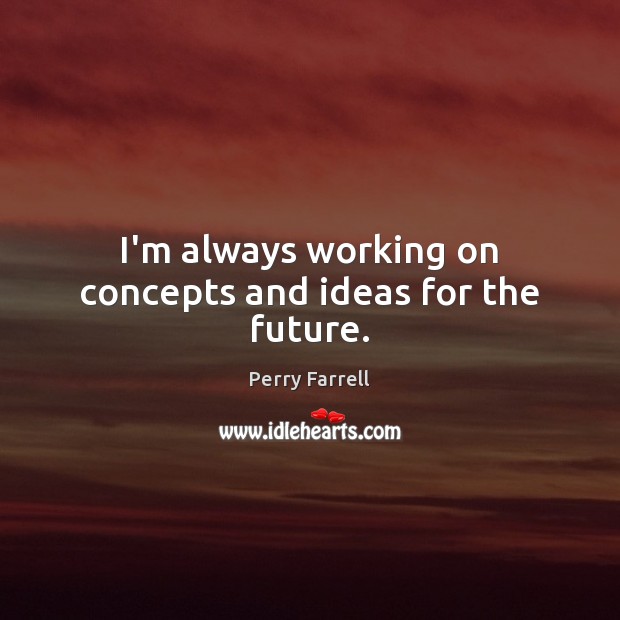 I’m always working on concepts and ideas for the future. Perry Farrell Picture Quote