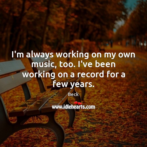 I’m always working on my own music, too. I’ve been working on a record for a few years. Beck Picture Quote
