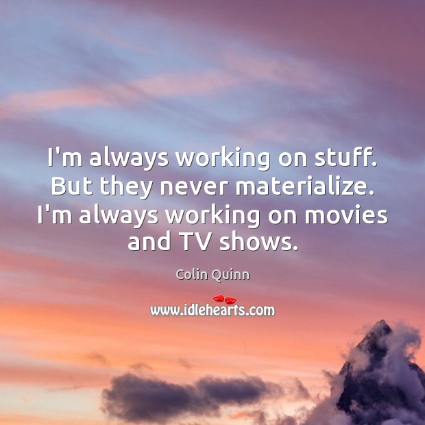 I’m always working on stuff. But they never materialize. I’m always working Colin Quinn Picture Quote