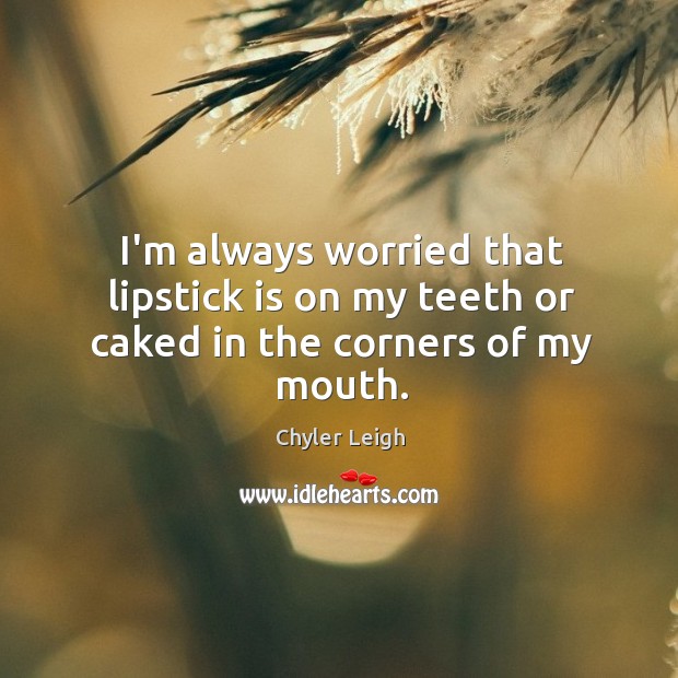 I’m always worried that lipstick is on my teeth or caked in the corners of my mouth. Chyler Leigh Picture Quote