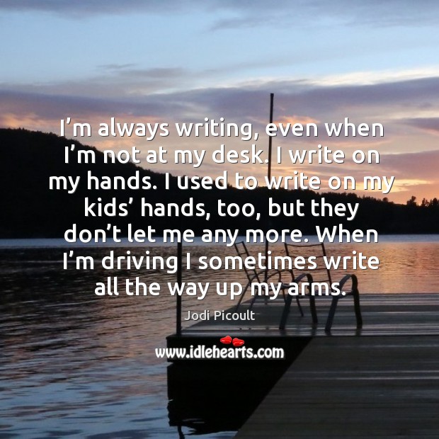 I’m always writing, even when I’m not at my desk. I write on my hands. Jodi Picoult Picture Quote