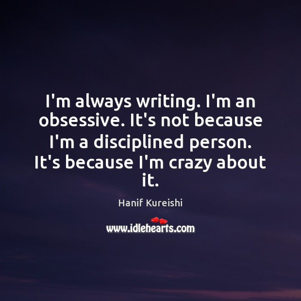 I’m always writing. I’m an obsessive. It’s not because I’m a disciplined Hanif Kureishi Picture Quote