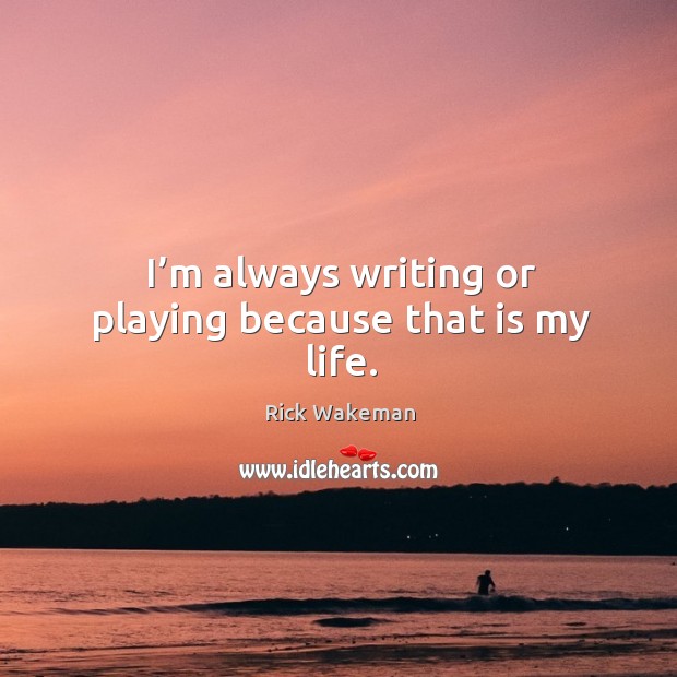 I’m always writing or playing because that is my life. Rick Wakeman Picture Quote