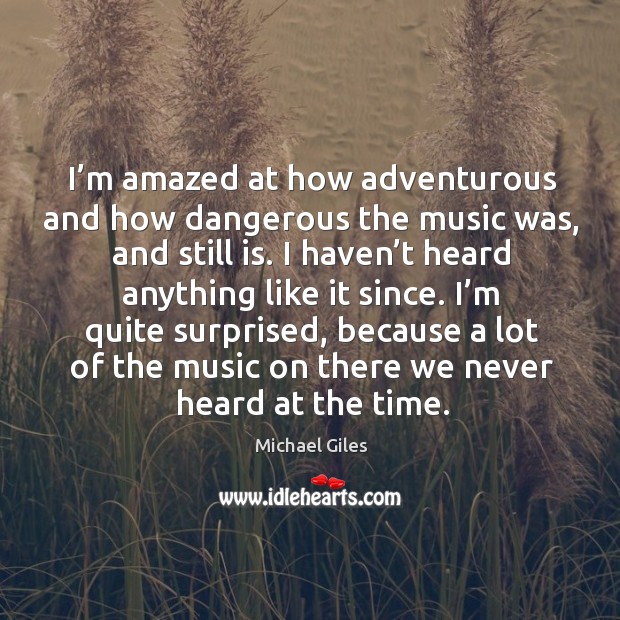 I’m amazed at how adventurous and how dangerous the music was, and still is. Michael Giles Picture Quote