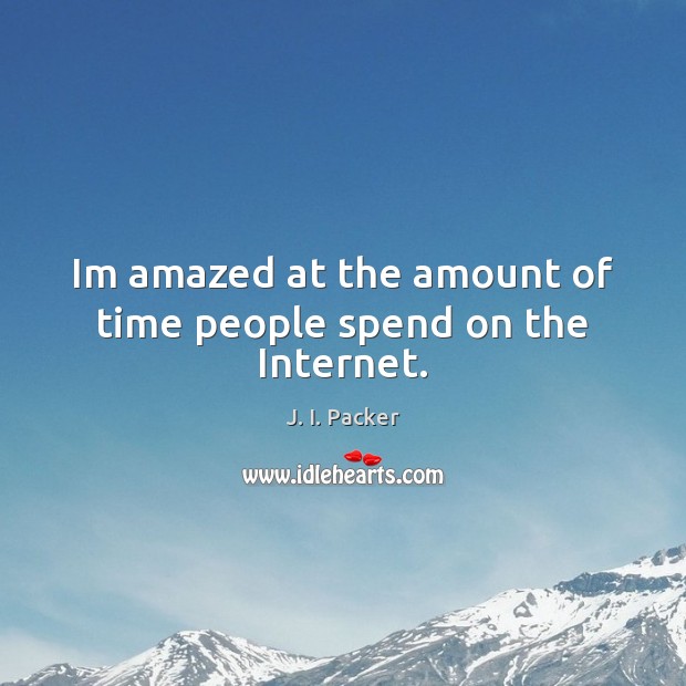 Im amazed at the amount of time people spend on the Internet. J. I. Packer Picture Quote