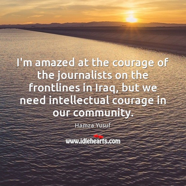 I’m amazed at the courage of the journalists on the frontlines in Hamza Yusuf Picture Quote