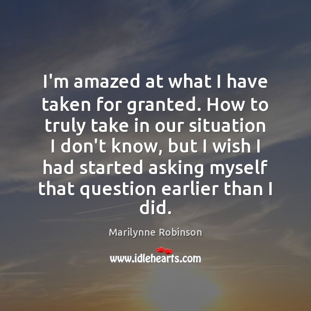 I’m amazed at what I have taken for granted. How to truly Marilynne Robinson Picture Quote