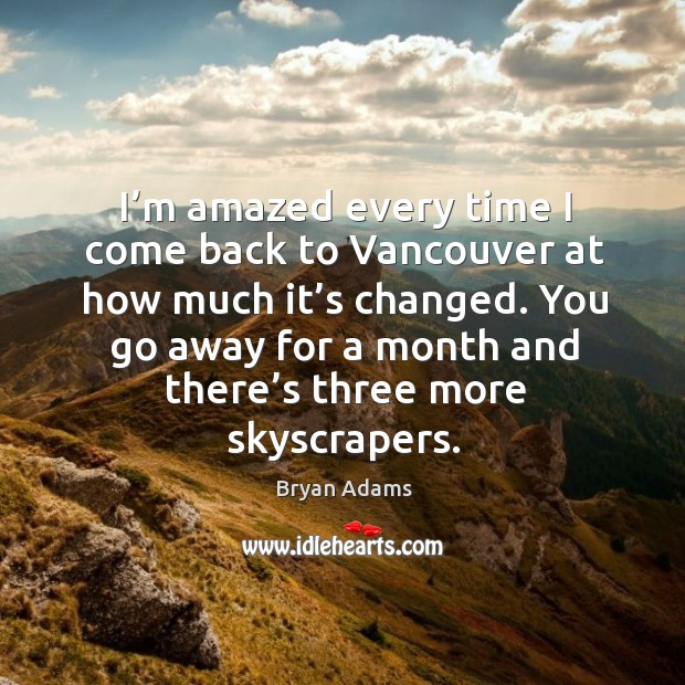 I’m amazed every time I come back to vancouver at how much it’s changed. Bryan Adams Picture Quote